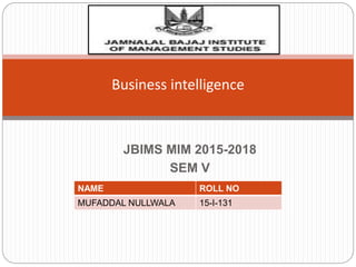 JBIMS MIM 2015-2018
SEM V
Business intelligence
NAME ROLL NO
MUFADDAL NULLWALA 15-I-131
 
