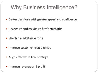 Why Business Intelligence?
 Better decisions with greater speed and confidence
 Recognize and maximize firm’s strengths
 Shorten marketing efforts
 Improve customer relationships
 Align effort with firm strategy
 Improve revenue and profit
 