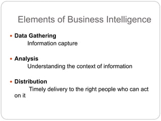 Elements of Business Intelligence
 Data Gathering
Information capture
 Analysis
Understanding the context of information
 Distribution
Timely delivery to the right people who can act
on it
 