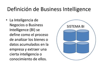 Definición de Business IntelligenceLa Inteligencia de Negocios o Business Intelligence (BI) se define como el proceso de analizar los bienes o datos acumulados en la empresa y extraer una cierta inteligencia o conocimiento de ellos.SISTEMA BI
