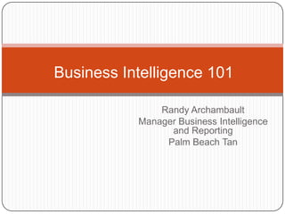 Business Intelligence 101 Randy Archambault Manager Business Intelligence and Reporting Palm Beach Tan 