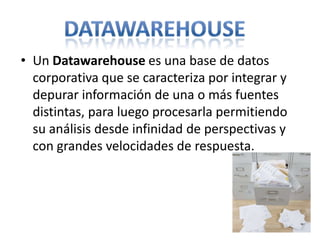 datawarehouseUn Datawarehouse es una base de datos corporativa que se caracteriza por integrar y depurar información de una o más fuentes distintas, para luego procesarla permitiendo su análisis desde infinidad de perspectivas y con grandes velocidades de respuesta. 