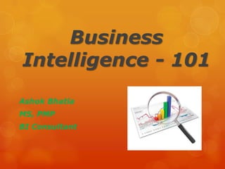 Business
Intelligence - 101
Ashok Bhatla
MS, PMP
BI Consultant
 