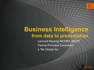 Business Intelligence from data to presentation Leonard Mwangi MCDBA, MCSTPartner/Principal Consultant e Tek Global Inc. 