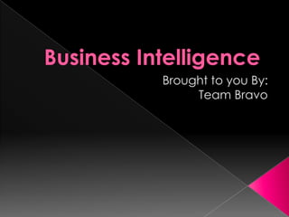 Business Intelligence Brought to you By: Team Bravo 