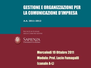 A.A. 2011-2012 GESTIONE E ORGANIZZAZIONE PER LA COMUNICAZIONE D’IMPRESA Mercoledi 19 Ottobre 2011 Modulo: Prof. Lucio Fumagalli (canale A-L) 