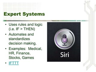 Expert Systems
• Uses rules and logic
(i.e. IF > THEN)
• Automates and
standardizes
decision making.
• Examples: Medical,
HR, Finance,
Stocks, Games
• IFTTT
 