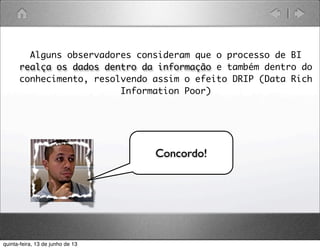 • Alguns observadores consideram que o processo de BI
realça os dados dentro da informação e também dentro do
conhecimento, resolvendo assim o efeito DRIP (Data Rich
Information Poor)
Concordo!
quinta-feira, 13 de junho de 13
 