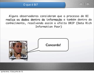 O	
  que	
  é	
  BI?
• Alguns observadores consideram que o processo de BI
realça os dados dentro da informação e também dentro do
conhecimento, resolvendo assim o efeito DRIP (Data Rich
Information Poor)
Concordo!
quinta-feira, 13 de junho de 13
 