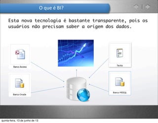 O	
  que	
  é	
  BI?
BI
• Esta nova tecnologia é bastante transparente, pois os
usuários não precisam saber a origem dos dados.
quinta-feira, 13 de junho de 13
 