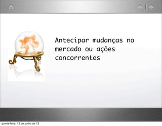 ü Antecipar mudanças no
mercado ou ações
concorrentes
quinta-feira, 13 de junho de 13
 