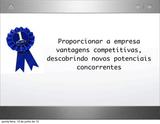 ü Proporcionar a empresa
vantagens competitivas,
descobrindo novos potenciais
concorrentes
quinta-feira, 13 de junho de 13
 