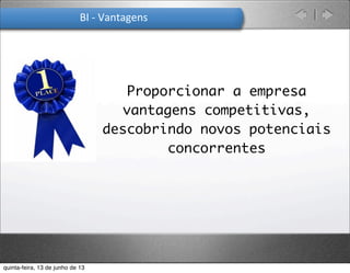 BI	
  -­‐	
  Vantagens
ü Proporcionar a empresa
vantagens competitivas,
descobrindo novos potenciais
concorrentes
quinta-feira, 13 de junho de 13
 