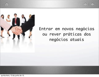 Entrar em novos negócios
ou rever práticas dos
negócios atuais
quinta-feira, 13 de junho de 13
 