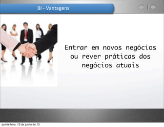BI	
  -­‐	
  Vantagens
Entrar em novos negócios
ou rever práticas dos
negócios atuais
quinta-feira, 13 de junho de 13
 