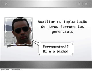 Auxiliar na implantação
de novas ferramentas
gerenciais
Ferramentas!?
BI é o bicho!
quinta-feira, 13 de junho de 13
 