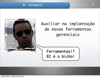 BI	
  -­‐	
  Vantagens
Auxiliar na implantação
de novas ferramentas
gerenciais
Ferramentas!?
BI é o bicho!
quinta-feira, 13 de junho de 13
 