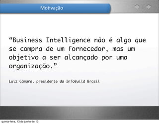 “Business Intelligence não é algo que
se compra de um fornecedor, mas um
objetivo a ser alcançado por uma
organização.”
Luiz Câmara, presidente da InfoBuild Brasil
Mo.vação
quinta-feira, 13 de junho de 13
 