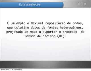 Data	
  Warehouse
É um amplo e ﬂexível repositório de dados,
que aglutina dados de fontes heterogêneas,
projetado de modo a suportar o processo de
tomada de decisão (BI).
quinta-feira, 13 de junho de 13
 