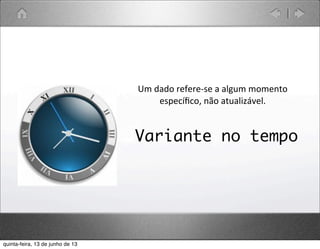 Um	
  dado	
  refere-­‐se	
  a	
  algum	
  momento	
  
especíﬁco,	
  não	
  atualizável.
q 	
  
qVariante no tempo
quinta-feira, 13 de junho de 13
 