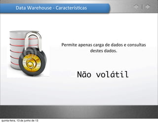 Data	
  Warehouse	
  -­‐	
  Caracterís.cas	
  
Permite	
  apenas	
  carga	
  de	
  dados	
  e	
  consultas	
  
destes	
  dados.	
  
qNão volátil
quinta-feira, 13 de junho de 13
 