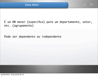 Data	
  Mart	
  
É um DW menor (especíﬁco) para um departamento, setor,
etc. (agrupamento)
Pode ser dependente ou independente

quinta-feira, 13 de junho de 13
 