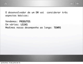 Vendemos: PRODUTOS
Em várias: LOJAS
Medimos nosso desempenho ao longo: TEMPO
O desenvolvedor de um DW vai considerar três
aspectos básicos:
quinta-feira, 13 de junho de 13
 