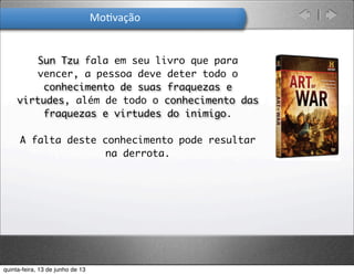 Sun Tzu fala em seu livro que para
vencer, a pessoa deve deter todo o
conhecimento de suas fraquezas e
virtudes, além de todo o conhecimento das
fraquezas e virtudes do inimigo.
A falta deste conhecimento pode resultar
na derrota. 
Mo.vação
quinta-feira, 13 de junho de 13
 