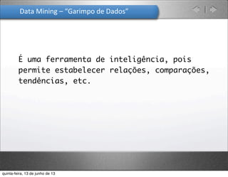 Data	
  Mining	
  –	
  “Garimpo	
  de	
  Dados”	
  
É uma ferramenta de inteligência, pois
permite estabelecer relações, comparações,
tendências, etc.
quinta-feira, 13 de junho de 13
 