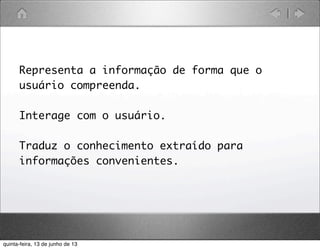 Representa a informação de forma que o
usuário compreenda.
Interage com o usuário.
Traduz o conhecimento extraído para
informações convenientes.
quinta-feira, 13 de junho de 13
 