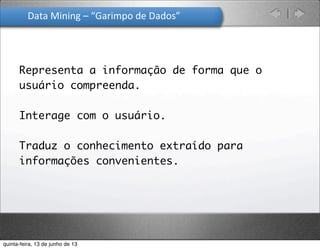 Data	
  Mining	
  –	
  “Garimpo	
  de	
  Dados”	
  
Representa a informação de forma que o
usuário compreenda.
Interage com o usuário.
Traduz o conhecimento extraído para
informações convenientes.
quinta-feira, 13 de junho de 13
 