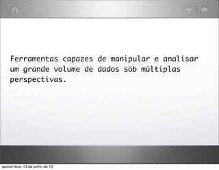 Ferramentas capazes de manipular e analisar
um grande volume de dados sob múltiplas
perspectivas.
q
quinta-feira, 13 de junho de 13
 