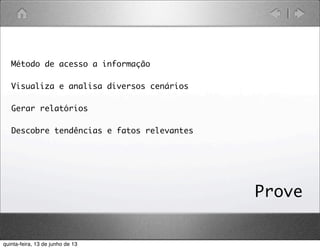 Método de acesso a informação
Visualiza e analisa diversos cenários
Gerar relatórios
Descobre tendências e fatos relevantes
Prove
quinta-feira, 13 de junho de 13
 