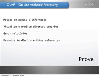 OLAP – On Line Analytical Processing
Método de acesso a informação
Visualiza e analisa diversos cenários
Gerar relatórios
Descobre tendências e fatos relevantes
Prove
quinta-feira, 13 de junho de 13
 