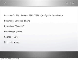 Microsoft SQL Server 2005/2008 (Analysis Services)
Business Objects (SAP)
Hyperion (Oracle)
DataStage (IBM)
Cognos (IBM)
Microstrategy
quinta-feira, 13 de junho de 13
 