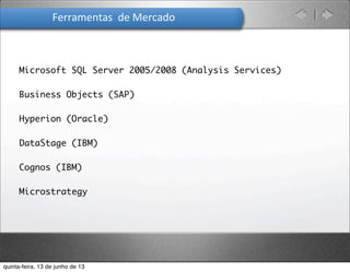 Ferramentas	
  	
  de	
  Mercado
Microsoft SQL Server 2005/2008 (Analysis Services)
Business Objects (SAP)
Hyperion (Oracle)
DataStage (IBM)
Cognos (IBM)
Microstrategy
quinta-feira, 13 de junho de 13
 