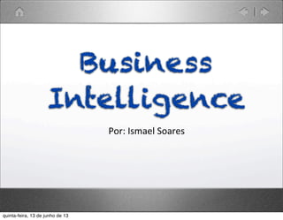 Por:	
  Ismael	
  Soares
Business
Intelligence
quinta-feira, 13 de junho de 13
 