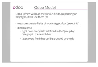 Odoo Model
Odoo BI view will read the various ﬁelds. Depending on
their type, it will use them for
measures : every ﬁelds ...