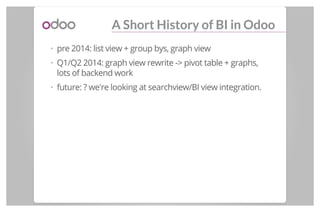 A Short History of BI in Odoo
pre 2014: list view + group bys, graph view
Q1/Q2 2014: graph view rewrite -> pivot table + ...