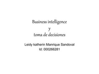 Business intelligence 
y 
toma de decisiones 
Leidy katherin Manrique Sandoval 
Id: 000266281 
 