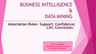 BUSINESS INTELLIGENCE
&
DATA MINING
Association Rules- Support; Confidence;
Lift; Conviction.
1
Geo S. Mariyan
(Master of Computer Science)
University of Mumbai.
 
