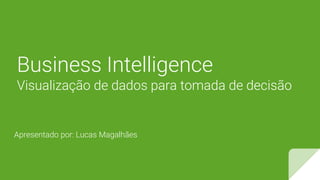 Business Intelligence
Visualização de dados para tomada de decisão
Apresentado por: Lucas Magalhães
 