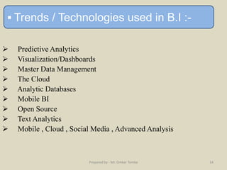  Predictive Analytics
 Visualization/Dashboards
 Master Data Management
 The Cloud
 Analytic Databases
 Mobile BI
 Open Source
 Text Analytics
 Mobile , Cloud , Social Media , Advanced Analysis
 Trends / Technologies used in B.I :-
Prepared by - Mr. Omkar Tembe 14
 