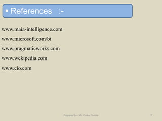  References :-
www.maia-intelligence.com
www.microsoft.com/bi
www.pragmaticworks.com
www.wekipedia.com
www.cio.com
Prepared by - Mr. Omkar Tembe 17
 