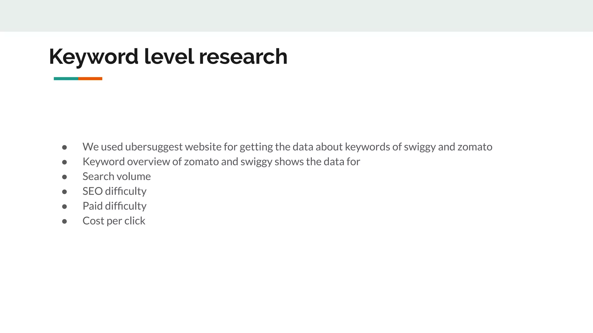 Keyword level research
● We used ubersuggest website for getting the data about keywords of swiggy and zomato
● Keyword overview of zomato and swiggy shows the data for
● Search volume
● SEO difﬁculty
● Paid difﬁculty
● Cost per click
 