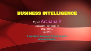 BUSINESS INTELLIGENCE
Myself Archana R
Assistant Professor In
Dept Of CS
SACWC.
I am here because I love to give
presentations.
 