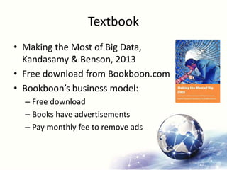 Textbook
• Making the Most of Big Data,
Kandasamy & Benson, 2013
• Free download from Bookboon.com
• Bookboon’s business model:
– Free download
– Books have advertisements
– Pay monthly fee to remove ads
 