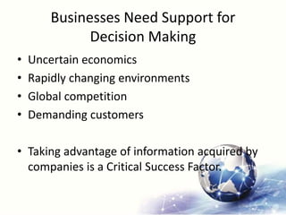 Businesses Need Support for
Decision Making
• Uncertain economics
• Rapidly changing environments
• Global competition
• Demanding customers
• Taking advantage of information acquired by
companies is a Critical Success Factor.
 