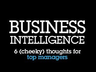 BUSINESS
INTELLIGENCE
6 (cheeky) thoughts for
     top managers
 