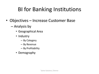 BI for Banking InstitutionsObjectives – Increase Customer BaseAnalysis by Geographical AreaIndustry By CategoryBy RevenueBy ProfitabilityDemographyTychon Solutions, Chennai